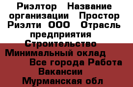 Риэлтор › Название организации ­ Простор-Риэлти, ООО › Отрасль предприятия ­ Строительство › Минимальный оклад ­ 150 000 - Все города Работа » Вакансии   . Мурманская обл.,Оленегорск г.